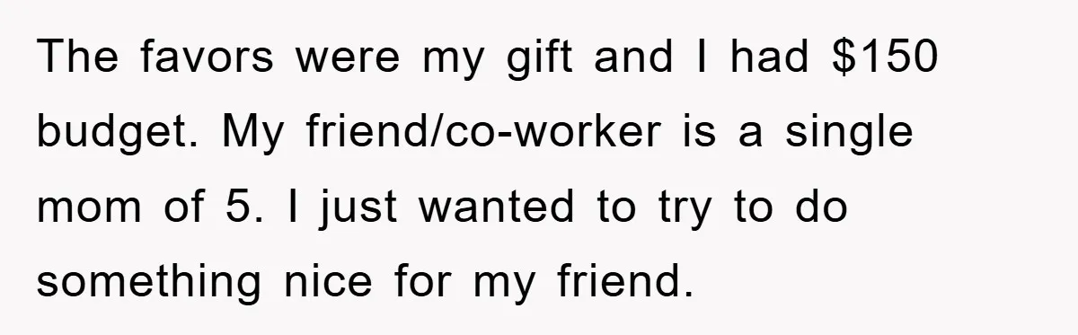 The favors were my gift and I had $150 budget. My friend/co-worker is a single mom of 5. I just wanted to try to do something nice for my friend.