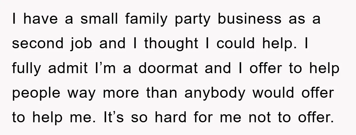 I have a small family party business as a second job and I thought I could help. I fully admit I’m a doormat and I offer to help people way...