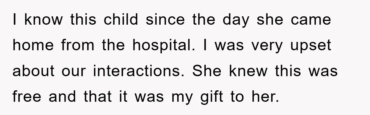 I know this child since the day she came home from the hospital. I was very upset about our interactions. She knew this was free and that it was my...