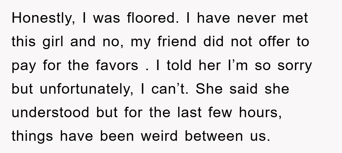 Honestly, I was floored. I have never met this girl and no, my friend did not offer to pay for the favors . I told her I’m so sorry but...