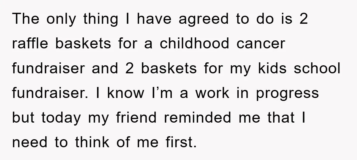 The only thing I have agreed to do is 2 raffle baskets for a childhood cancer fundraiser and 2 baskets for my kids school fundraiser. I know I’m a work...