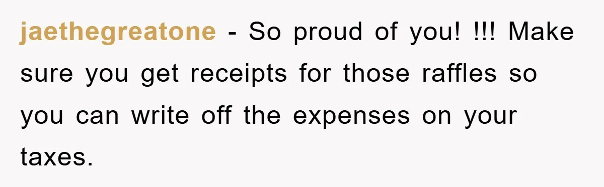 jaethegreatone − So proud of you! !!! Make sure you get receipts for those raffles so you can write off the expenses on your taxes.