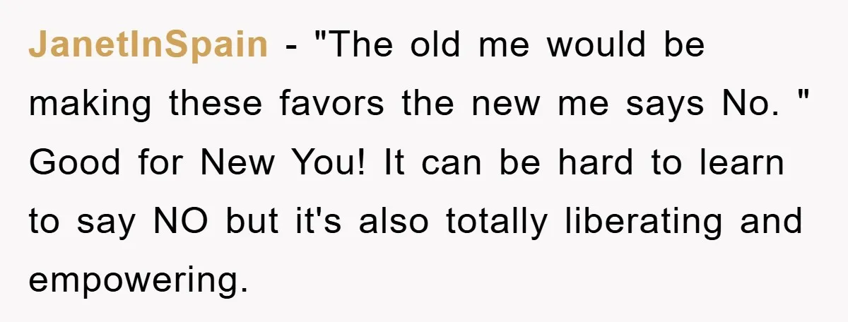 JanetInSpain − "The old me would be making these favors the new me says No. " Good for New You! It can be hard to learn to say NO but...