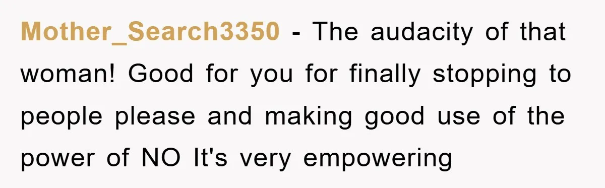 Mother_Search3350 − The audacity of that woman! Good for you for finally stopping to people please and making good use of the power of NO It's very empowering