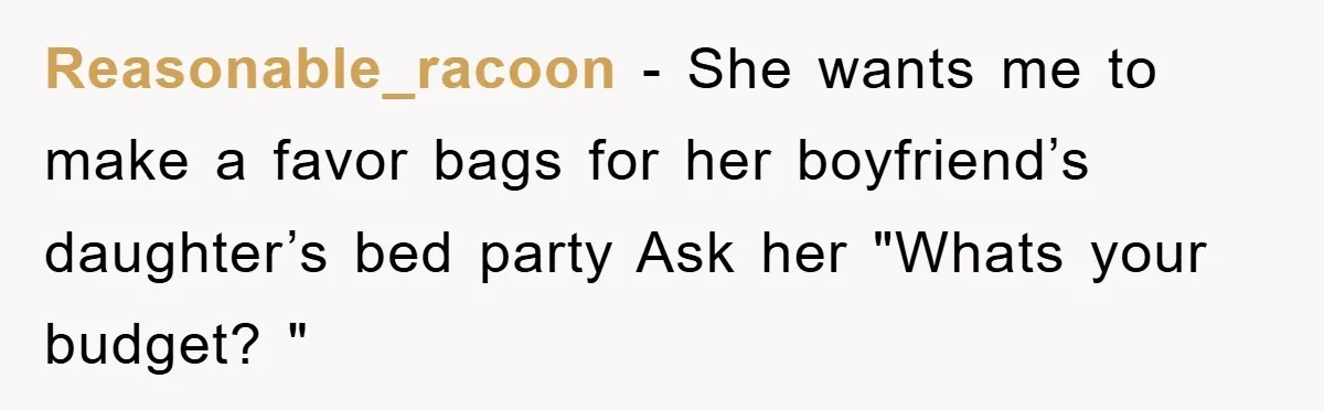 Reasonable_racoon − She wants me to make a favor bags for her boyfriend’s daughter’s bed party Ask her "Whats your budget? "
