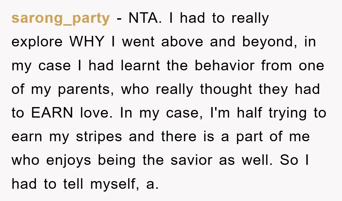 sarong_party − NTA. I had to really explore WHY I went above and beyond, in my case I had learnt the behavior from one of my parents, who really thought...