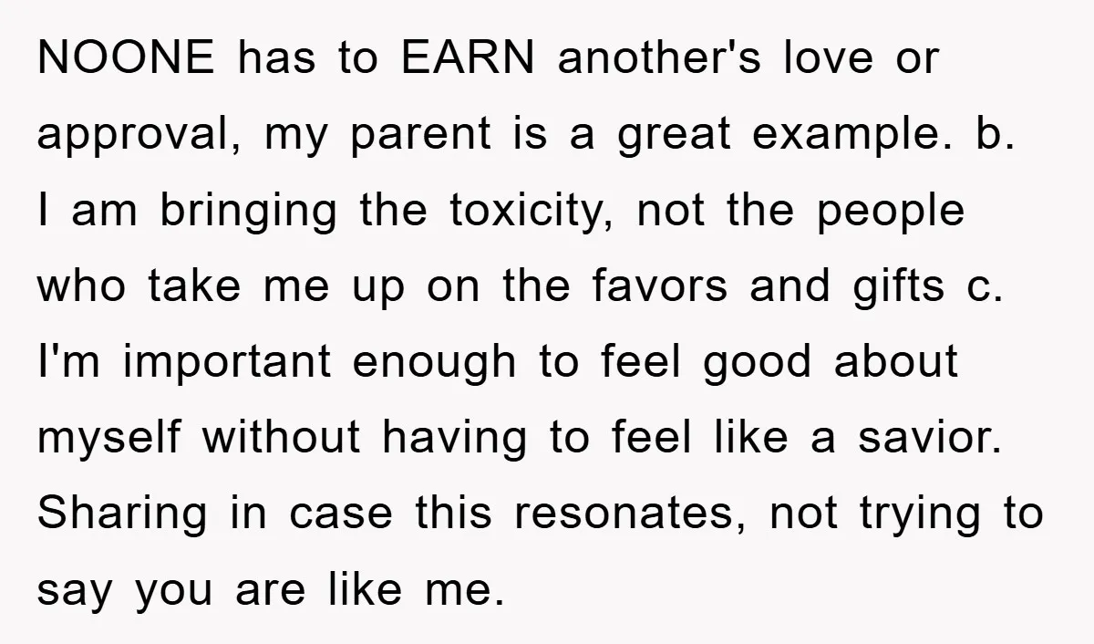 NOONE has to EARN another's love or approval, my parent is a great example. b. I am bringing the toxicity, not the people who take me up on the favors...