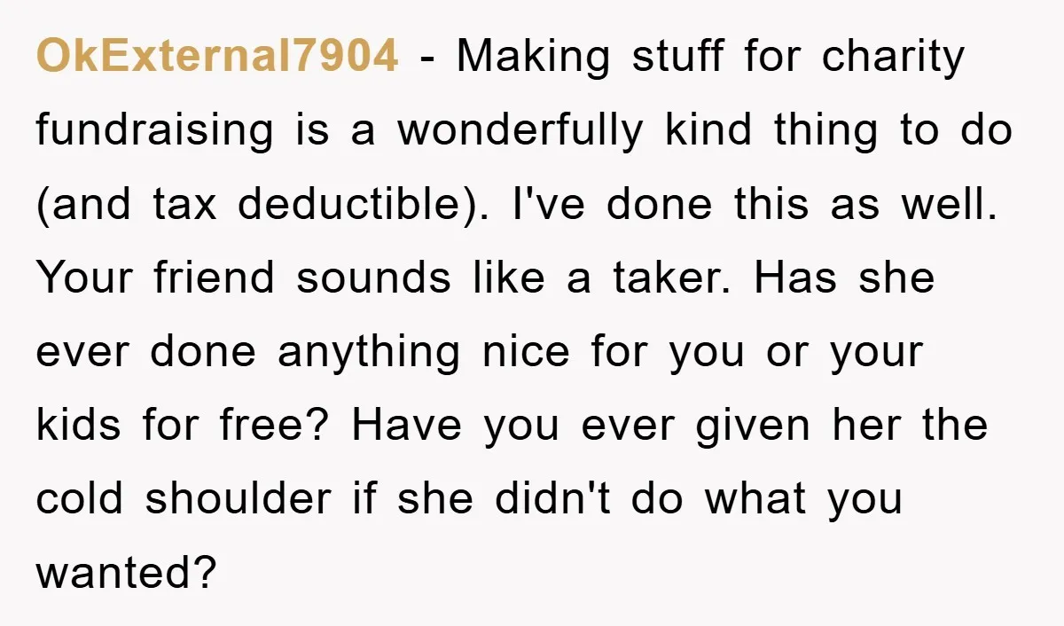 OkExternal7904 − Making stuff for charity fundraising is a wonderfully kind thing to do (and tax deductible). I've done this as well. Your friend sounds like a taker. Has she...
