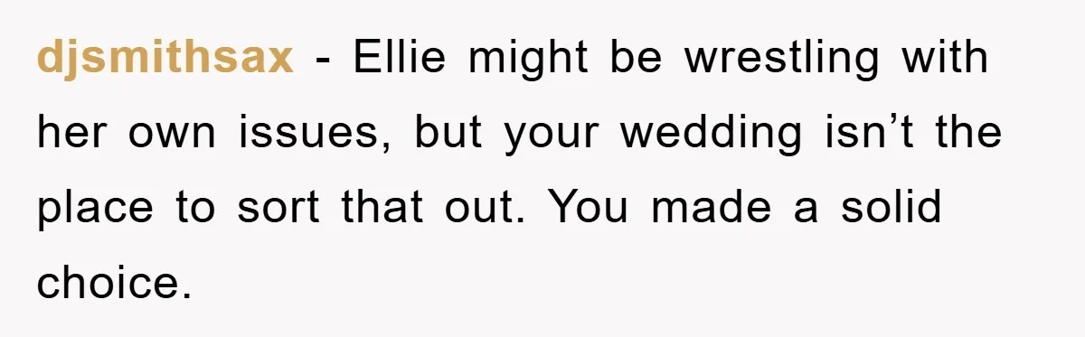djsmithsax - Ellie might be wrestling with her own issues, but your wedding isn’t the place to sort that out. You made a solid choice.