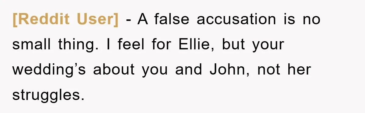 [Reddit User] - A false accusation is no small thing. I feel for Ellie, but your wedding’s about you and John, not her struggles.