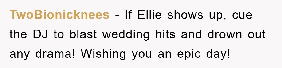 TwoBionicknees - If Ellie shows up, cue the DJ to blast wedding hits and drown out any drama! Wishing you an epic day!