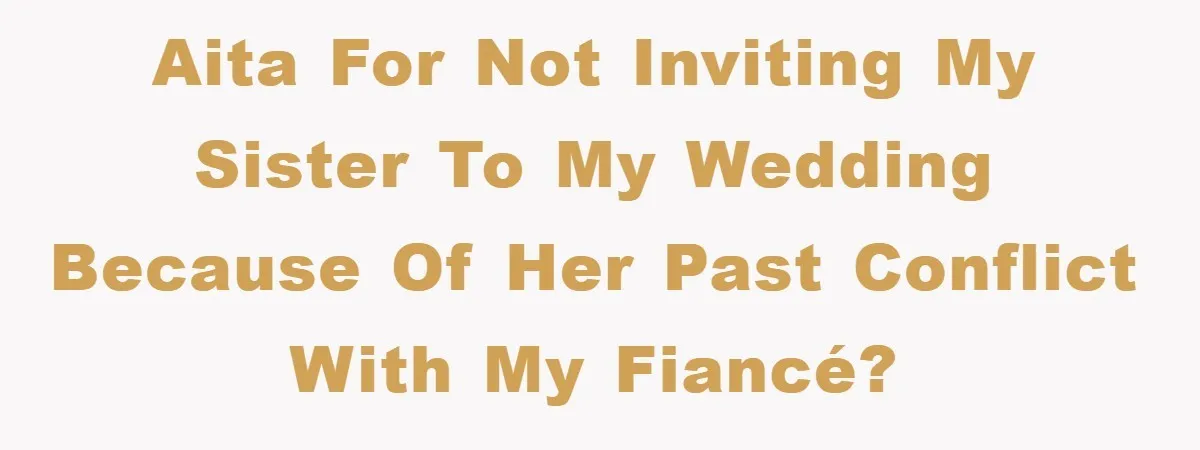 AITA for not inviting my sister to my wedding because of her past conflict with my fiancé?