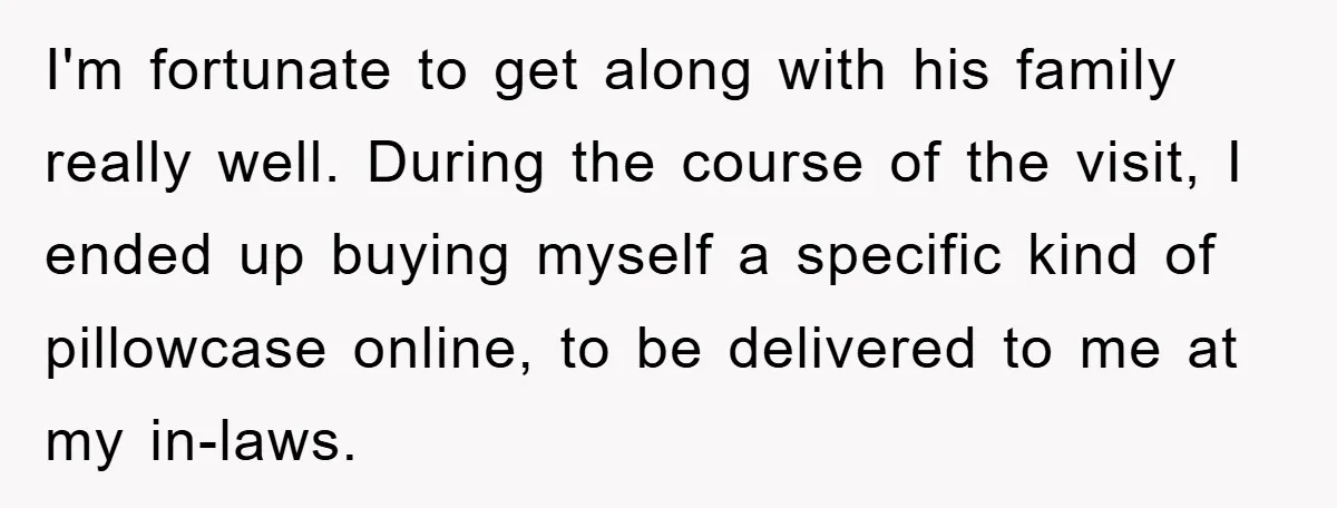 I'm fortunate to get along with his family really well. During the course of the visit, I ended up buying myself a specific kind of pillowcase online, to be delivered...