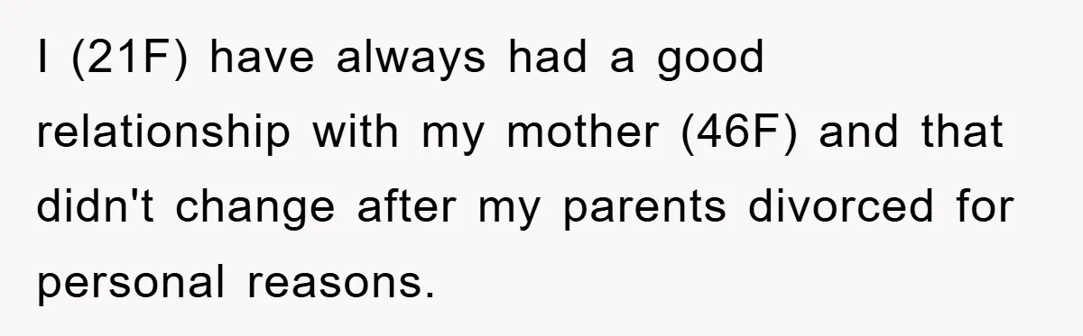 I (21F) have always had a good relationship with my mother (46F) and that didn't change after my parents divorced for personal reasons.