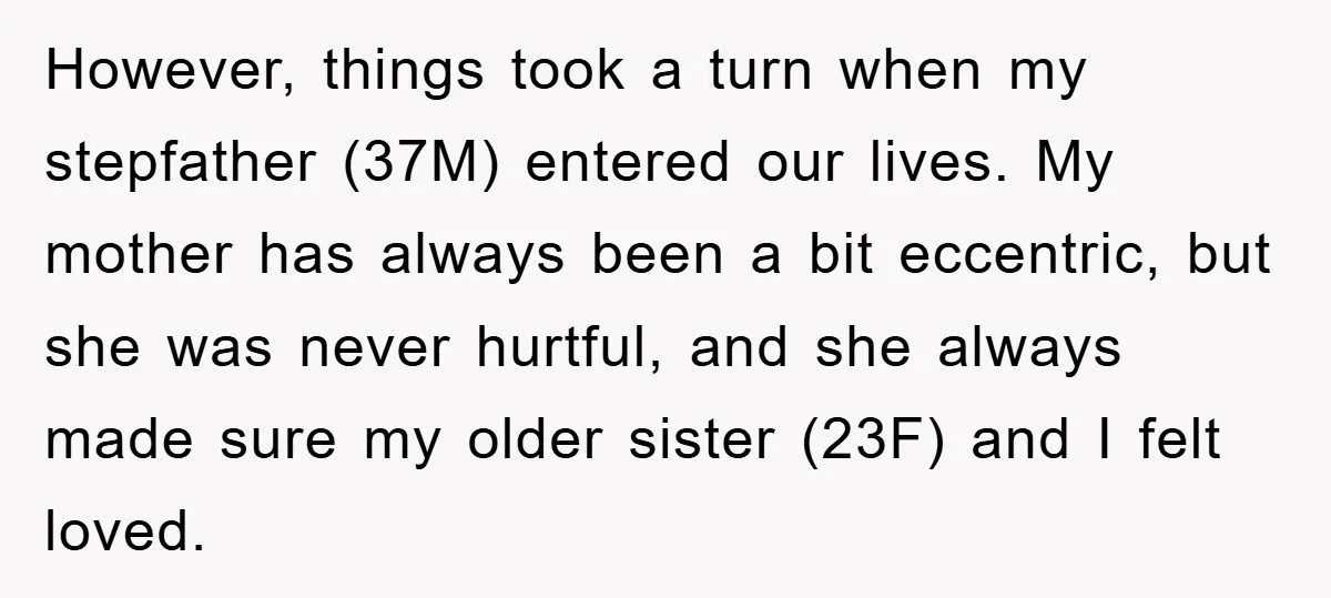 However, things took a turn when my stepfather (37M) entered our lives. My mother has always been a bit eccentric, but she was never hurtful, and she always made sure...
