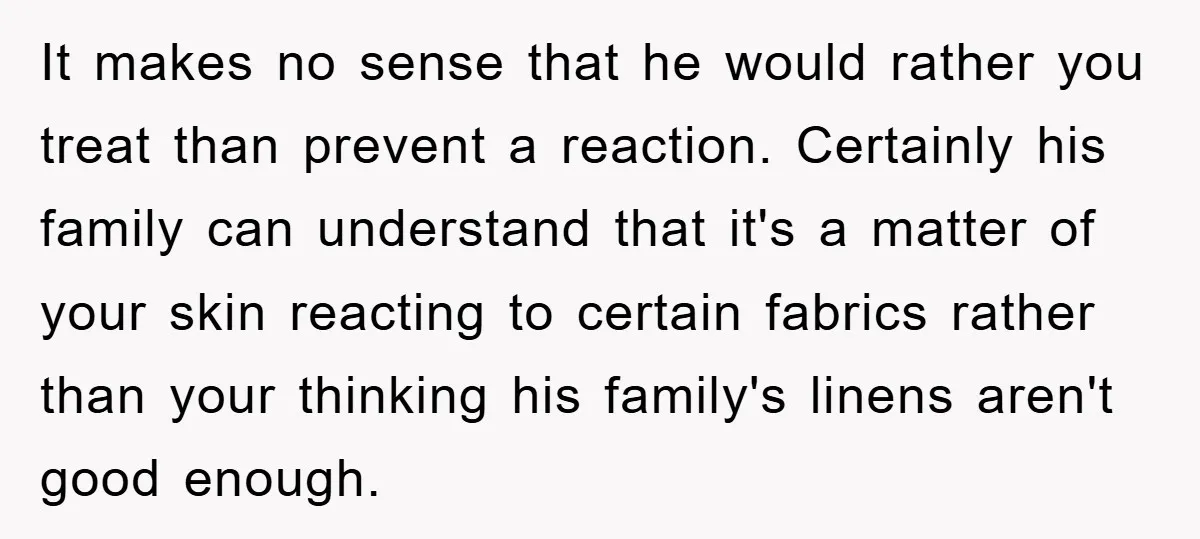 It makes no sense that he would rather you treat than prevent a reaction. Certainly his family can understand that it's a matter of your skin reacting to certain fabrics...
