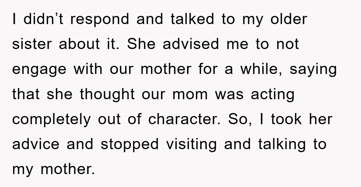 I didn’t respond and talked to my older sister about it. She advised me to not engage with our mother for a while, saying that she thought our mom was...
