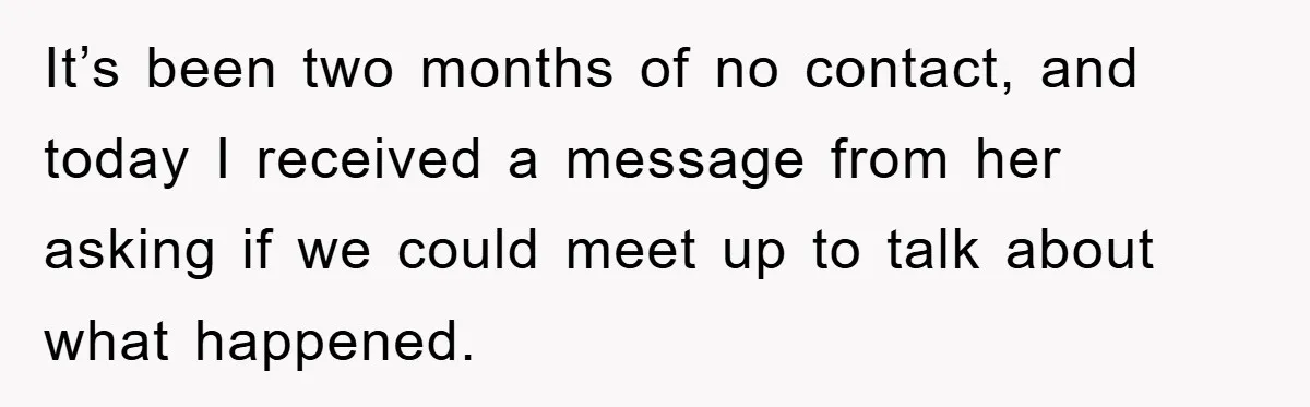 It’s been two months of no contact, and today I received a message from her asking if we could meet up to talk about what happened.