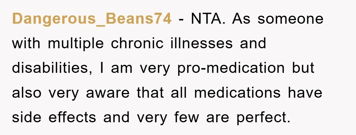 Dangerous_Beans74 − NTA. As someone with multiple chronic illnesses and disabilities, I am very pro-medication but also very aware that all medications have side effects and very few are perfect.
