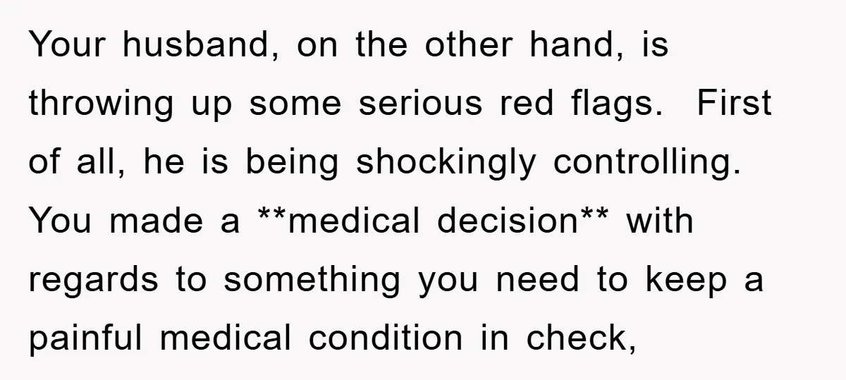 Your husband, on the other hand, is throwing up some serious red flags. First of all, he is being shockingly controlling. You made a **medical decision** with regards to something...