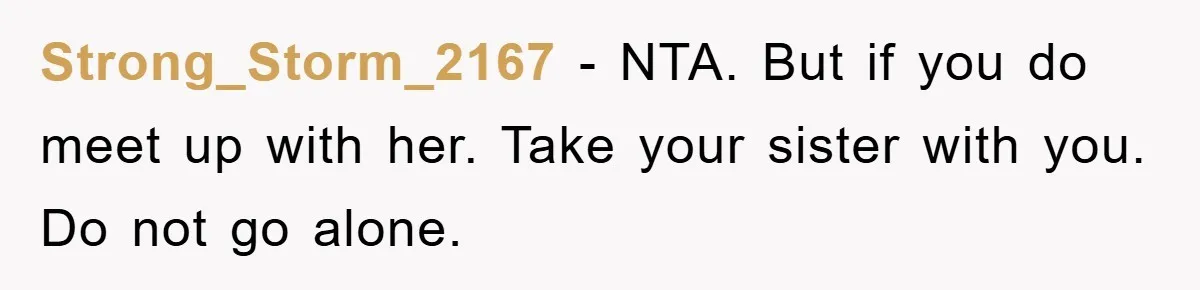Strong_Storm_2167 − NTA. But if you do meet up with her. Take your sister with you. Do not go alone.