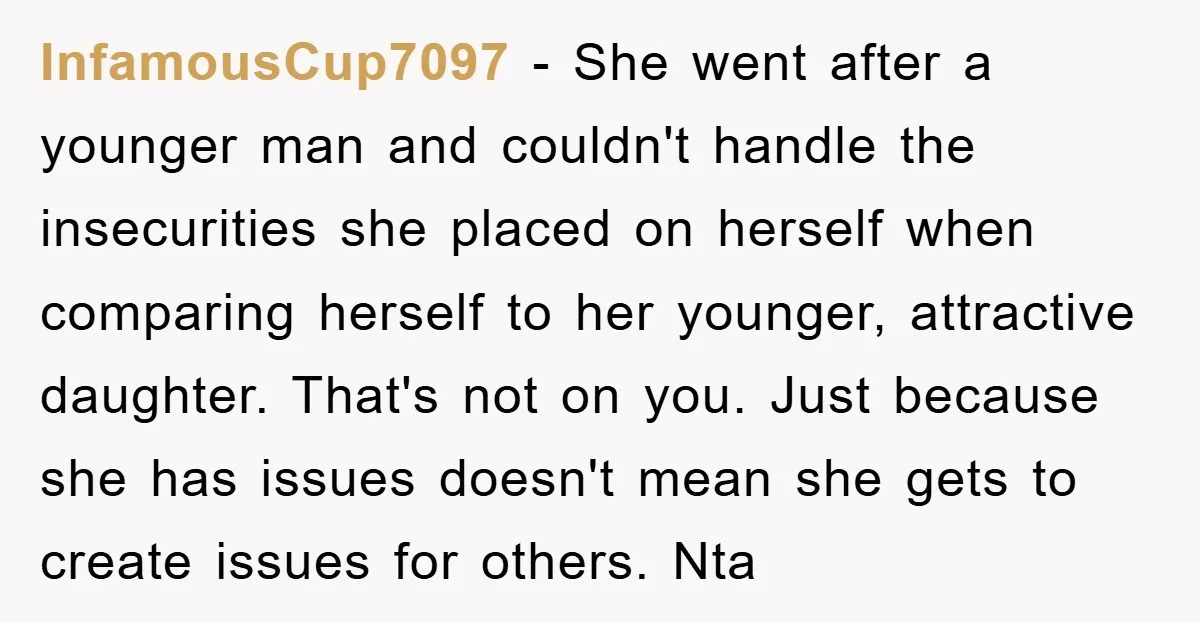 InfamousCup7097 − She went after a younger man and couldn't handle the insecurities she placed on herself when comparing herself to her younger, attractive daughter. That's not on you. Just...