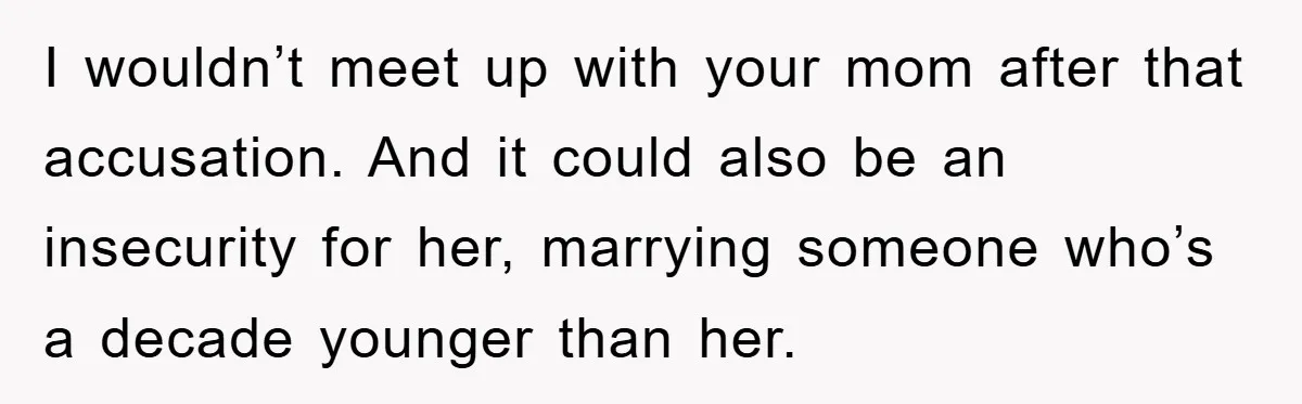 I wouldn’t meet up with your mom after that accusation. And it could also be an insecurity for her, marrying someone who’s a decade younger than her.