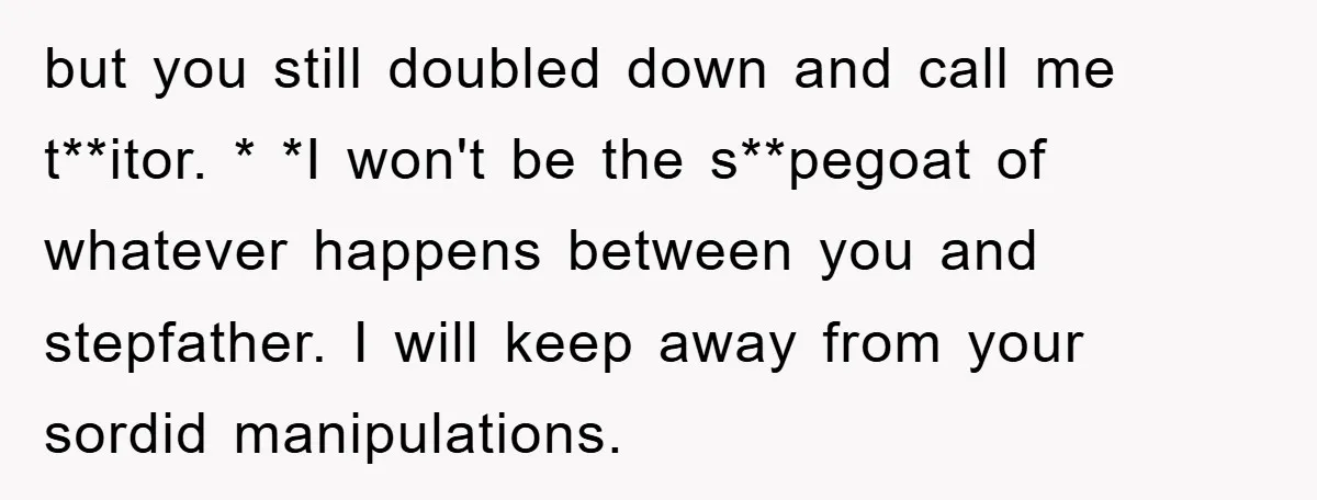 but you still doubled down and call me t**itor. * *I won't be the s**pegoat of whatever happens between you and stepfather. I will keep away from your sordid manipulations.