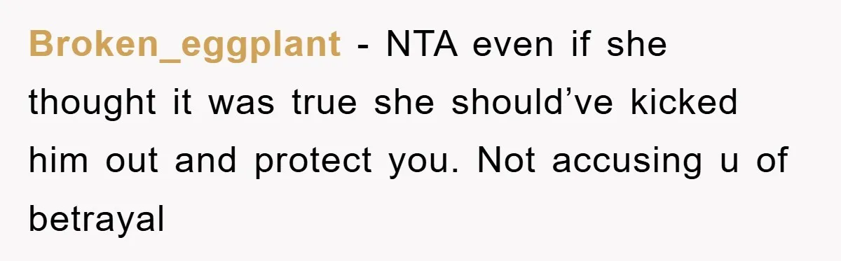 Broken_eggplant − NTA even if she thought it was true she should’ve kicked him out and protect you. Not accusing u of betrayal