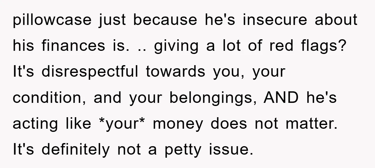 pillowcase just because he's insecure about his finances is. .. giving a lot of red flags? It's disrespectful towards you, your condition, and your belongings, AND he's acting like *your*...