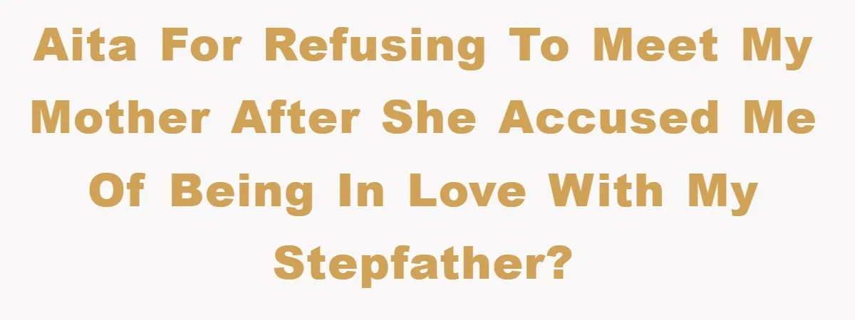 AITA for refusing to meet my mother after she accused me of being in love with my stepfather?
