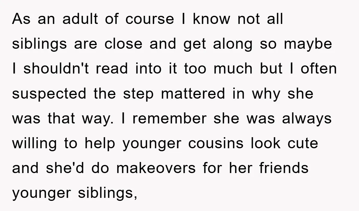 As an adult of course I know not all siblings are close and get along so maybe I shouldn't read into it too much but I often suspected the step...