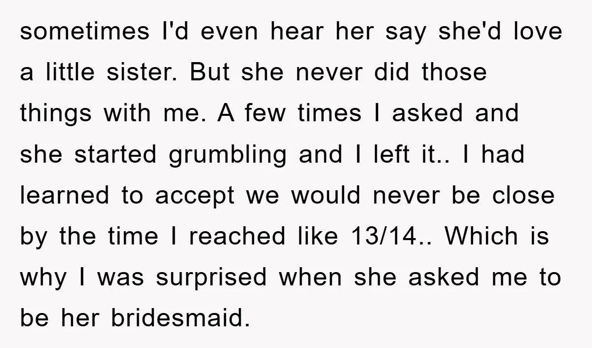sometimes I'd even hear her say she'd love a little sister. But she never did those things with me. A few times I asked and she started grumbling and I...