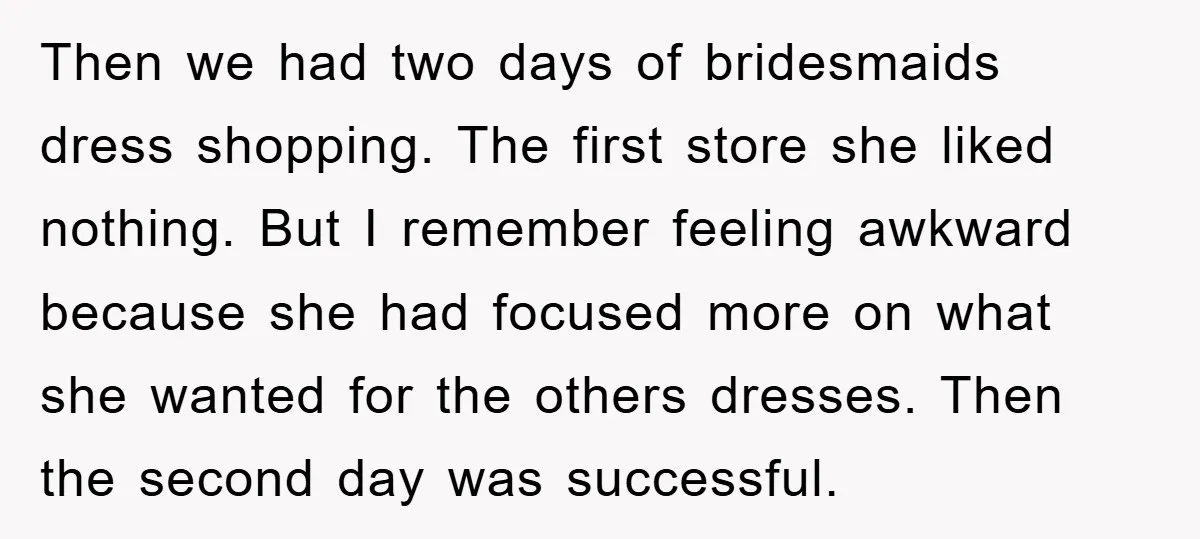 Then we had two days of bridesmaids dress shopping. The first store she liked nothing. But I remember feeling awkward because she had focused more on what she wanted for...