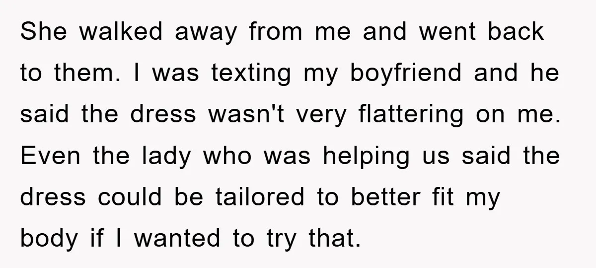 She walked away from me and went back to them. I was texting my boyfriend and he said the dress wasn't very flattering on me. Even the lady who was...