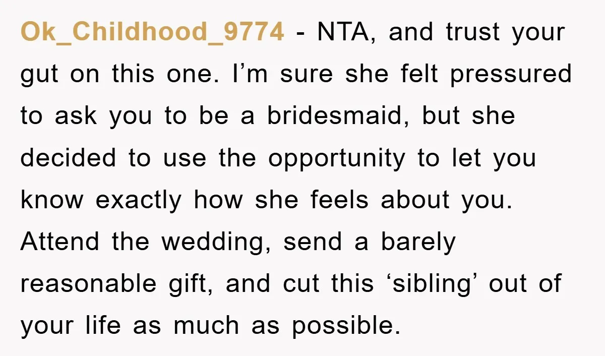 Ok_Childhood_9774 − NTA, and trust your gut on this one. I’m sure she felt pressured to ask you to be a bridesmaid, but she decided to use the opportunity to...