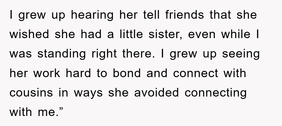 I grew up hearing her tell friends that she wished she had a little sister, even while I was standing right there. I grew up seeing her work hard to...