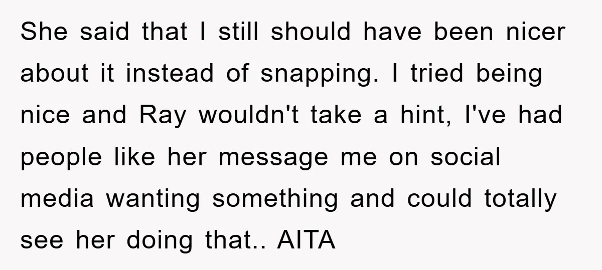 She said that I still should have been nicer about it instead of snapping. I tried being nice and Ray wouldn't take a hint, I've had people like her message...