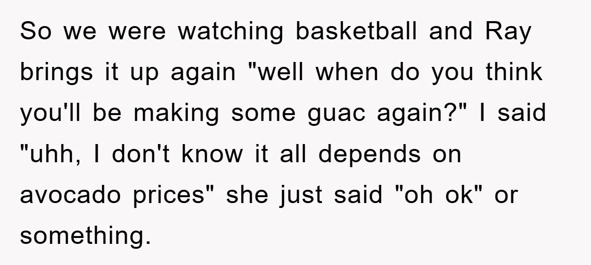 So we were watching basketball and Ray brings it up again "well when do you think you'll be making some guac again?" I said "uhh, I don't know it all...
