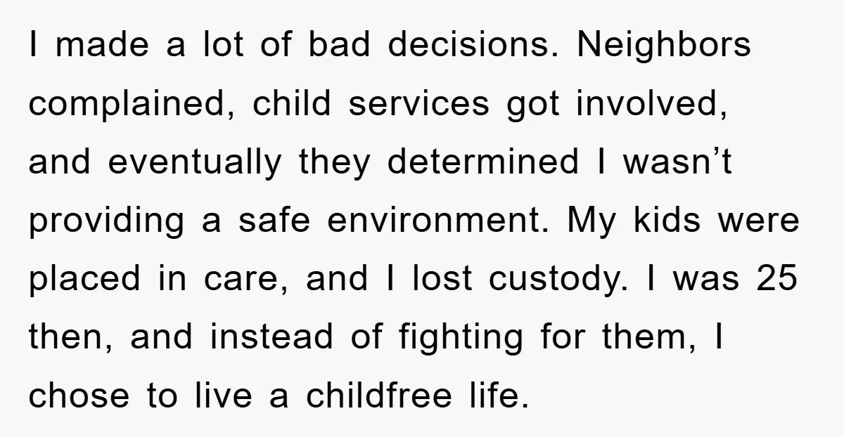 I made a lot of bad decisions. Neighbors complained, child services got involved, and eventually they determined I wasn’t providing a safe environment. My kids were placed in care, and...