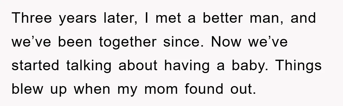 Three years later, I met a better man, and we’ve been together since. Now we’ve started talking about having a baby. Things blew up when my mom found out.