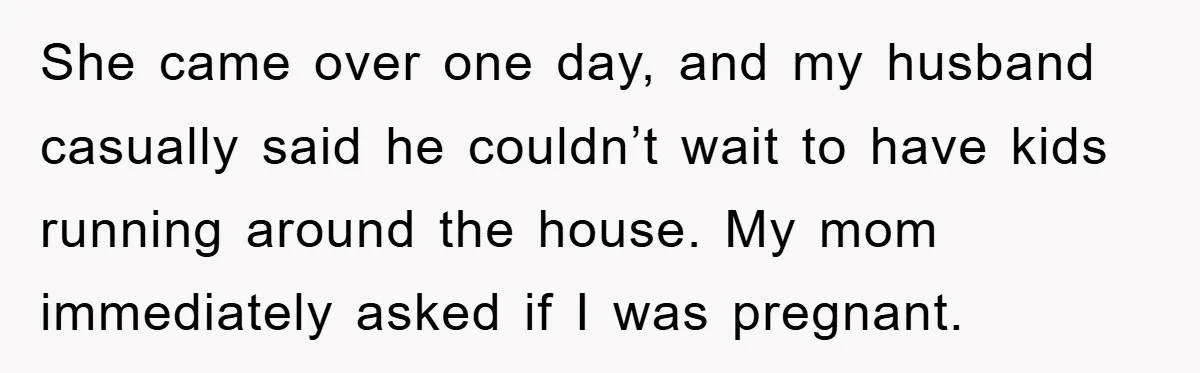 She came over one day, and my husband casually said he couldn’t wait to have kids running around the house. My mom immediately asked if I was pregnant.