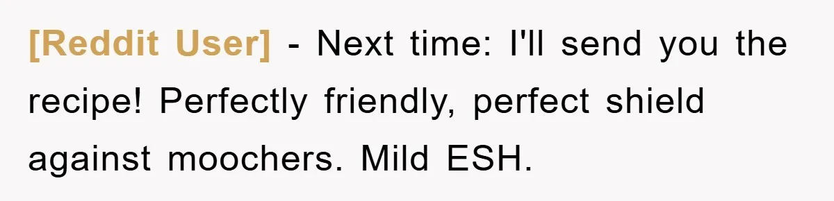[Reddit User] − Next time: I'll send you the recipe! Perfectly friendly, perfect shield against moochers. Mild ESH.