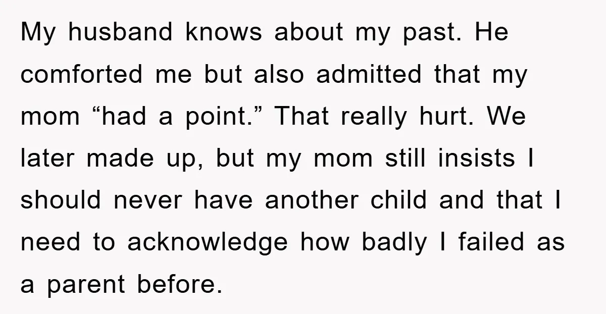 My husband knows about my past. He comforted me but also admitted that my mom “had a point.” That really hurt. We later made up, but my mom still insists...