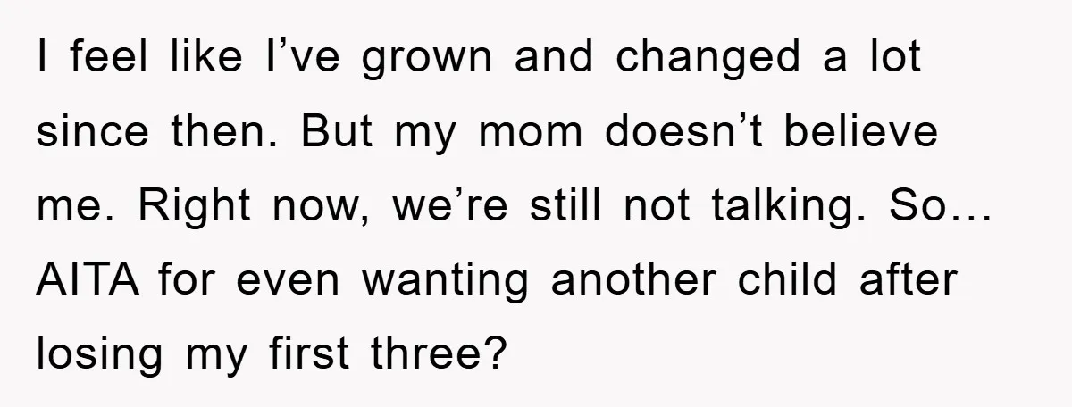 I feel like I’ve grown and changed a lot since then. But my mom doesn’t believe me. Right now, we’re still not talking. So… AITA for even wanting another child...