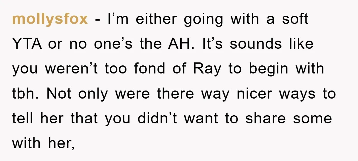 mollysfox − I’m either going with a soft YTA or no one’s the AH. It’s sounds like you weren’t too fond of Ray to begin with tbh. Not only were...