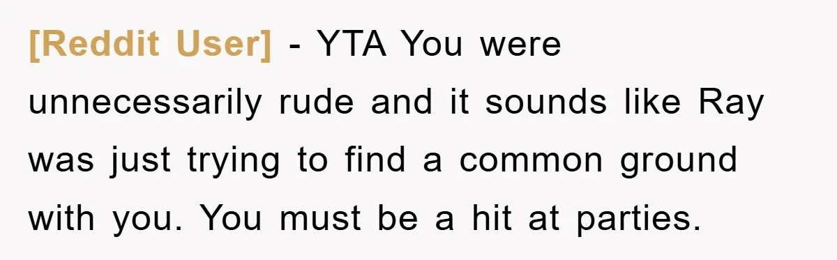 [Reddit User] − YTA You were unnecessarily rude and it sounds like Ray was just trying to find a common ground with you. You must be a hit at parties.