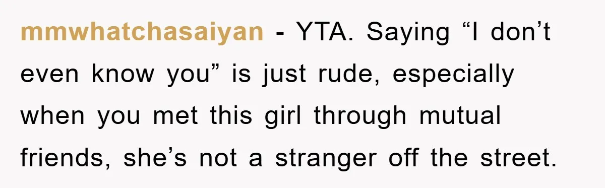 mmwhatchasaiyan − YTA. Saying “I don’t even know you” is just rude, especially when you met this girl through mutual friends, she’s not a stranger off the street.
