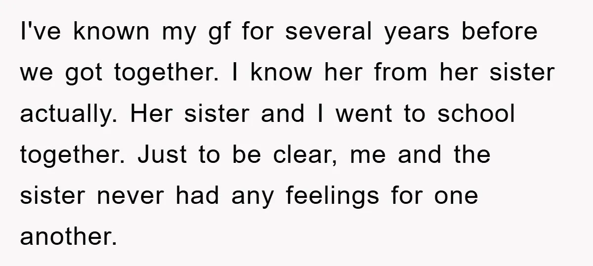 I've known my gf for several years before we got together. I know her from her sister actually. Her sister and I went to school together. Just to be clear,...