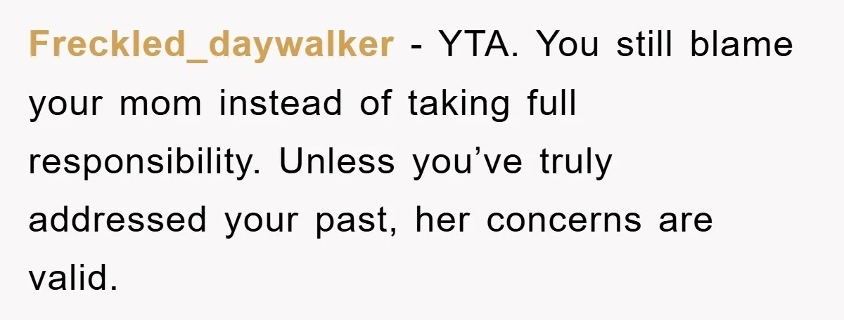Freckled_daywalker − YTA. You still blame your mom instead of taking full responsibility. Unless you’ve truly addressed your past, her concerns are valid.